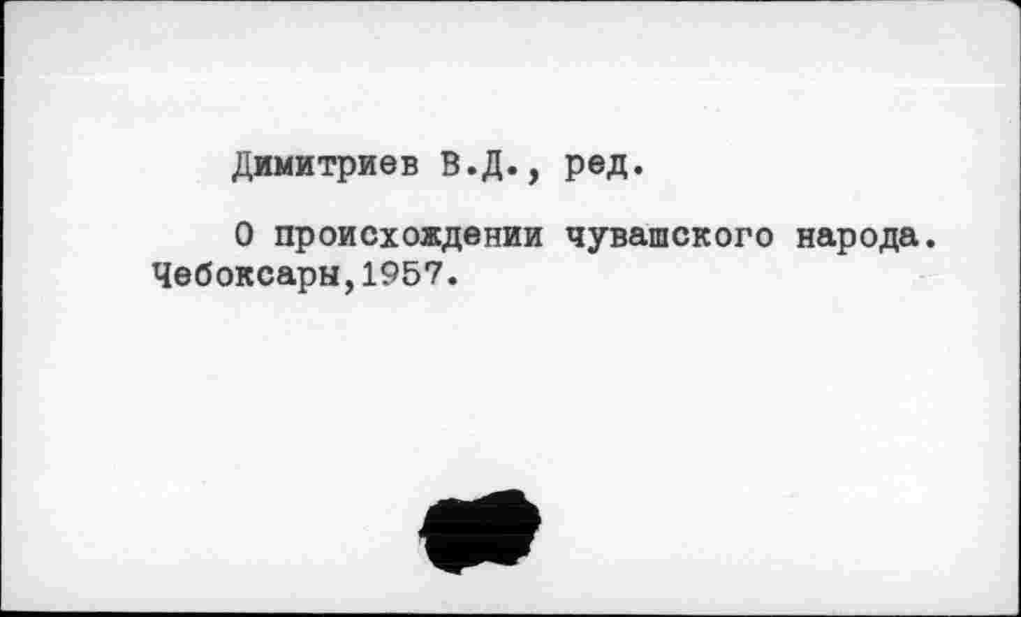 ﻿Димитриев В.Д., ред.
О происхождении чувашского народа. Чебоксары,1957.